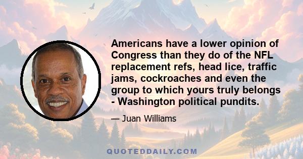 Americans have a lower opinion of Congress than they do of the NFL replacement refs, head lice, traffic jams, cockroaches and even the group to which yours truly belongs - Washington political pundits.