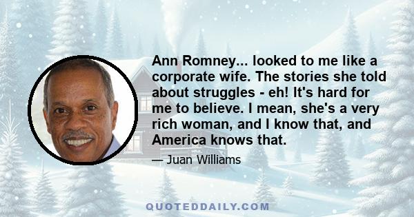 Ann Romney... looked to me like a corporate wife. The stories she told about struggles - eh! It's hard for me to believe. I mean, she's a very rich woman, and I know that, and America knows that.