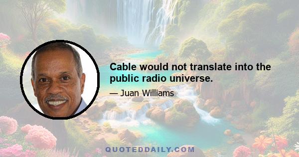 Cable would not translate into the public radio universe.