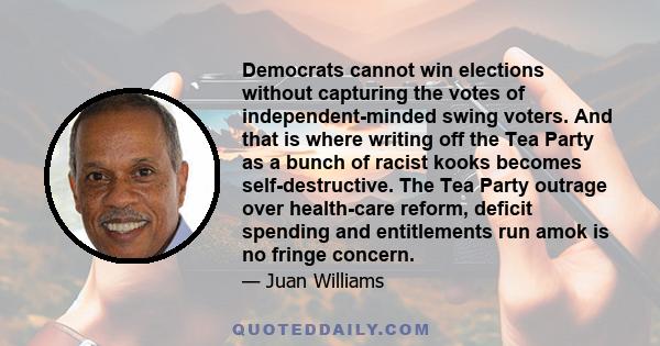 Democrats cannot win elections without capturing the votes of independent-minded swing voters. And that is where writing off the Tea Party as a bunch of racist kooks becomes self-destructive. The Tea Party outrage over