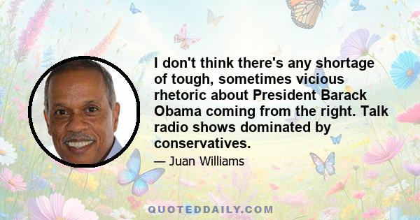 I don't think there's any shortage of tough, sometimes vicious rhetoric about President Barack Obama coming from the right. Talk radio shows dominated by conservatives.