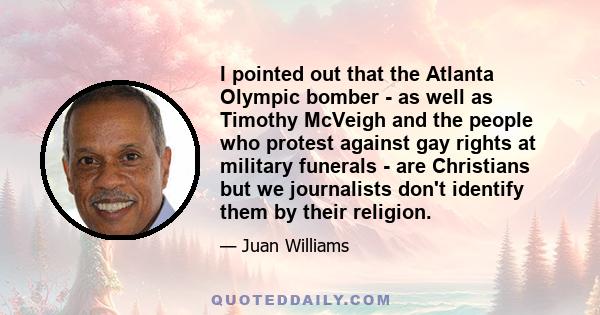 I pointed out that the Atlanta Olympic bomber - as well as Timothy McVeigh and the people who protest against gay rights at military funerals - are Christians but we journalists don't identify them by their religion.