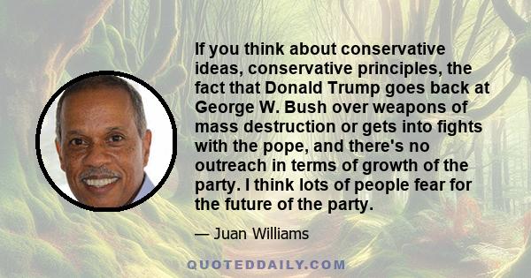 If you think about conservative ideas, conservative principles, the fact that Donald Trump goes back at George W. Bush over weapons of mass destruction or gets into fights with the pope, and there's no outreach in terms 