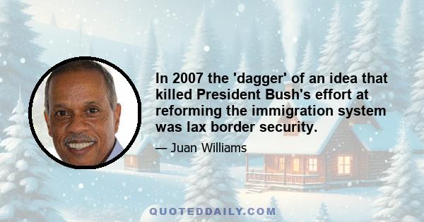 In 2007 the 'dagger' of an idea that killed President Bush's effort at reforming the immigration system was lax border security.