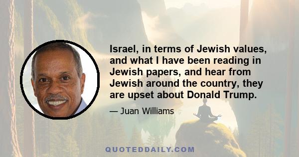 Israel, in terms of Jewish values, and what I have been reading in Jewish papers, and hear from Jewish around the country, they are upset about Donald Trump.