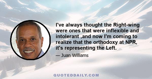 I've always thought the Right-wing were ones that were inflexible and intolerant ,and now I'm coming to realize that the orthodoxy at NPR, it's representing the Left.