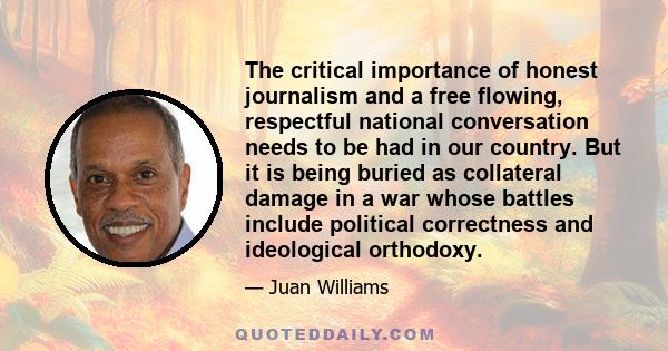 The critical importance of honest journalism and a free flowing, respectful national conversation needs to be had in our country. But it is being buried as collateral damage in a war whose battles include political