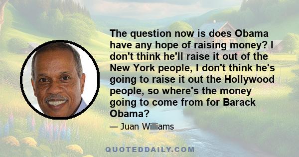 The question now is does Obama have any hope of raising money? I don't think he'll raise it out of the New York people, I don't think he's going to raise it out the Hollywood people, so where's the money going to come