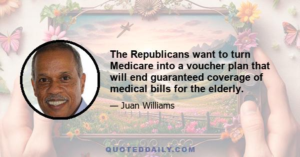 The Republicans want to turn Medicare into a voucher plan that will end guaranteed coverage of medical bills for the elderly.