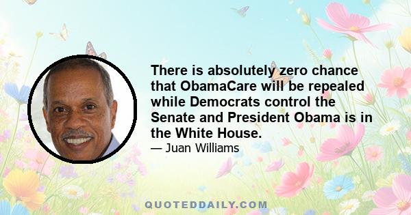 There is absolutely zero chance that ObamaCare will be repealed while Democrats control the Senate and President Obama is in the White House.