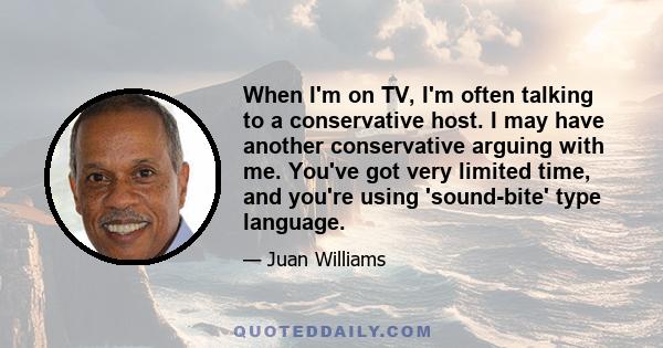 When I'm on TV, I'm often talking to a conservative host. I may have another conservative arguing with me. You've got very limited time, and you're using 'sound-bite' type language.