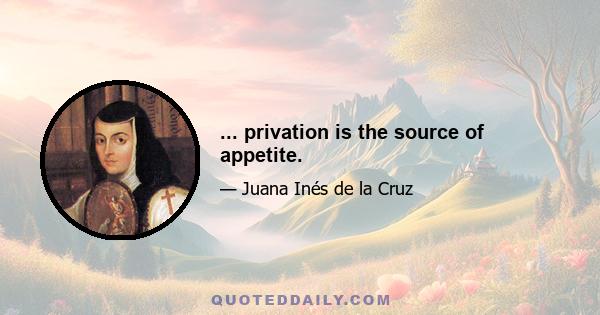 ... privation is the source of appetite.