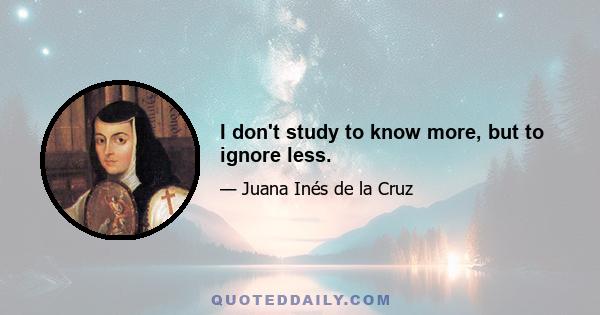 I don't study to know more, but to ignore less.