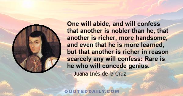 One will abide, and will confess that another is nobler than he, that another is richer, more handsome, and even that he is more learned, but that another is richer in reason scarcely any will confess: Rare is he who