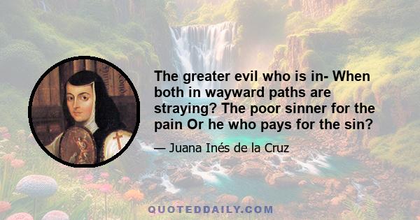 The greater evil who is in- When both in wayward paths are straying? The poor sinner for the pain Or he who pays for the sin?