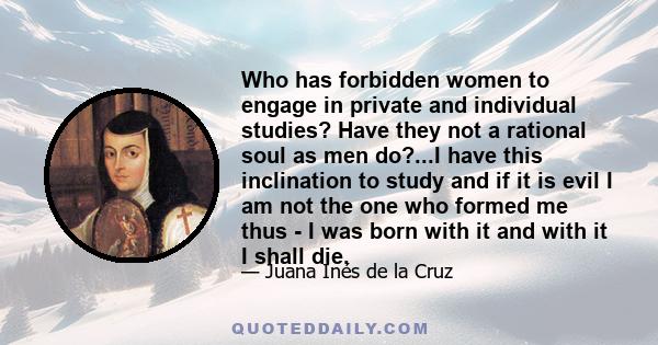 Who has forbidden women to engage in private and individual studies? Have they not a rational soul as men do?...I have this inclination to study and if it is evil I am not the one who formed me thus - I was born with it 