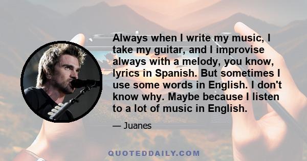 Always when I write my music, I take my guitar, and I improvise always with a melody, you know, lyrics in Spanish. But sometimes I use some words in English. I don't know why. Maybe because I listen to a lot of music in 