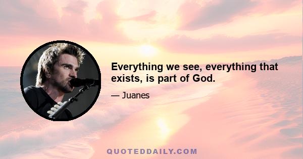 Everything we see, everything that exists, is part of God.