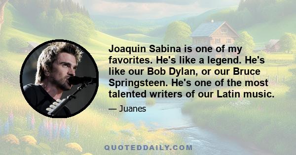 Joaquin Sabina is one of my favorites. He's like a legend. He's like our Bob Dylan, or our Bruce Springsteen. He's one of the most talented writers of our Latin music.