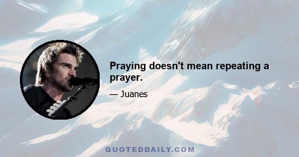 Praying doesn't mean repeating a prayer.