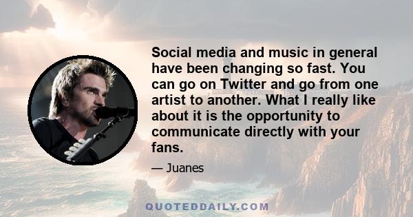 Social media and music in general have been changing so fast. You can go on Twitter and go from one artist to another. What I really like about it is the opportunity to communicate directly with your fans.