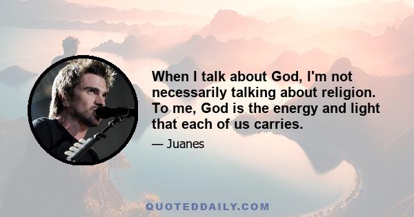 When I talk about God, I'm not necessarily talking about religion. To me, God is the energy and light that each of us carries.