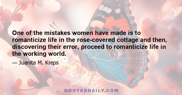 One of the mistakes women have made is to romanticize life in the rose-covered cottage and then, discovering their error, proceed to romanticize life in the working world.