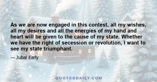 As we are now engaged in this contest, all my wishes, all my desires and all the energies of my hand and heart will be given to the cause of my state. Whether we have the right of secession or revolution, I want to see