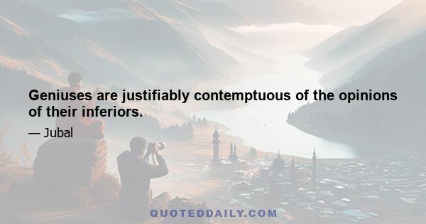 Geniuses are justifiably contemptuous of the opinions of their inferiors.