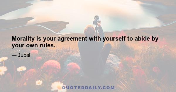 Morality is your agreement with yourself to abide by your own rules.