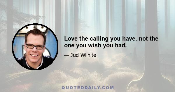 Love the calling you have, not the one you wish you had.