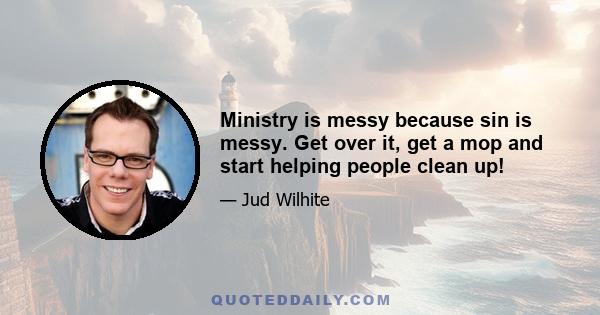 Ministry is messy because sin is messy. Get over it, get a mop and start helping people clean up!