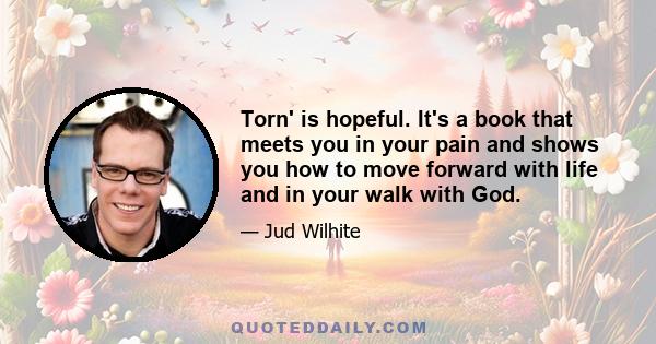 Torn' is hopeful. It's a book that meets you in your pain and shows you how to move forward with life and in your walk with God.