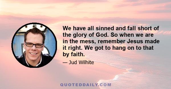 We have all sinned and fall short of the glory of God. So when we are in the mess, remember Jesus made it right. We got to hang on to that by faith.