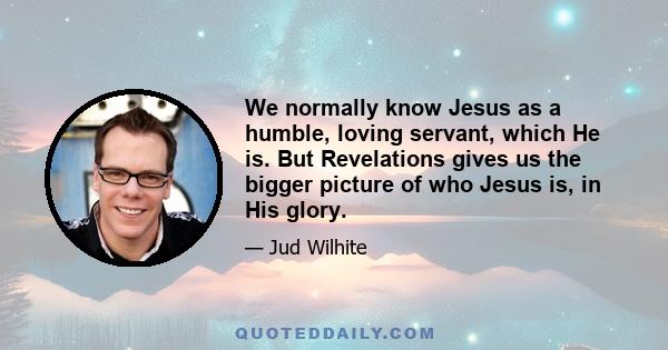 We normally know Jesus as a humble, loving servant, which He is. But Revelations gives us the bigger picture of who Jesus is, in His glory.