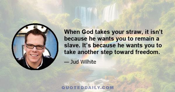 When God takes your straw, it isn’t because he wants you to remain a slave. It’s because he wants you to take another step toward freedom.