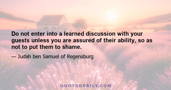 Do not enter into a learned discussion with your guests unless you are assured of their ability, so as not to put them to shame.