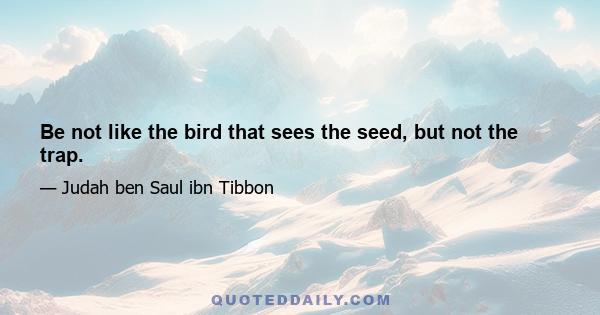 Be not like the bird that sees the seed, but not the trap.