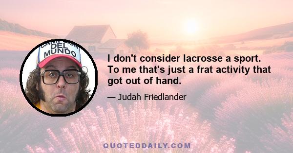 I don't consider lacrosse a sport. To me that's just a frat activity that got out of hand.