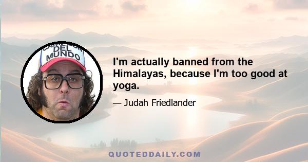 I'm actually banned from the Himalayas, because I'm too good at yoga.