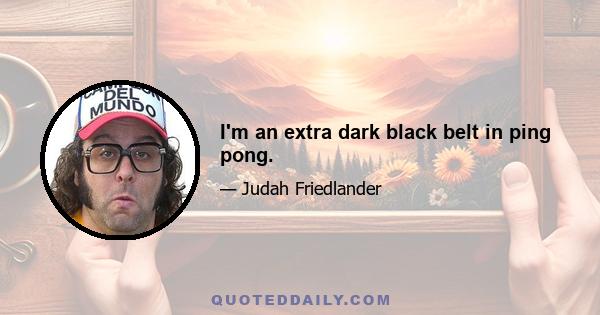 I'm an extra dark black belt in ping pong.