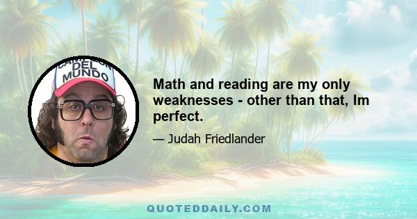 Math and reading are my only weaknesses - other than that, Im perfect.