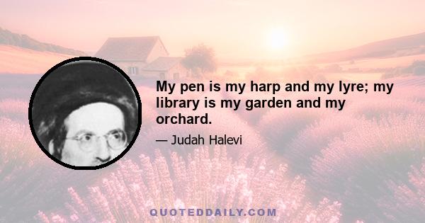 My pen is my harp and my lyre; my library is my garden and my orchard.