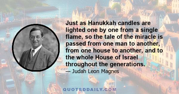 Just as Hanukkah candles are lighted one by one from a single flame, so the tale of the miracle is passed from one man to another, from one house to another, and to the whole House of Israel throughout the generations.