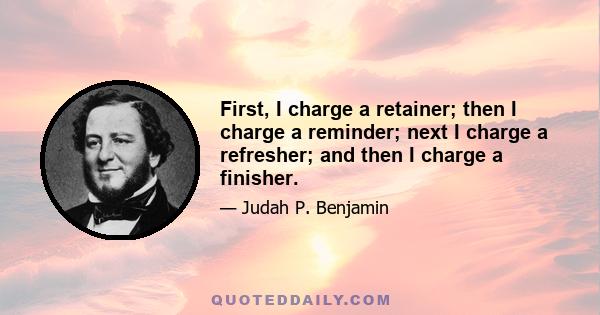 First, I charge a retainer; then I charge a reminder; next I charge a refresher; and then I charge a finisher.