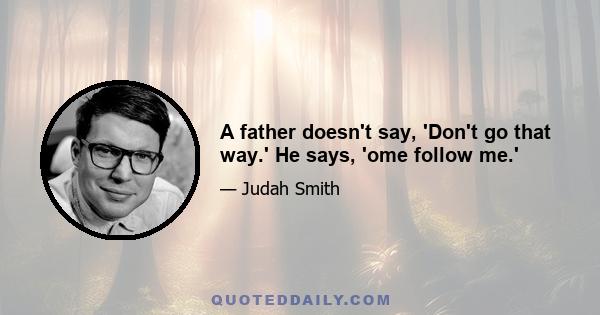 A father doesn't say, 'Don't go that way.' He says, 'ome follow me.'