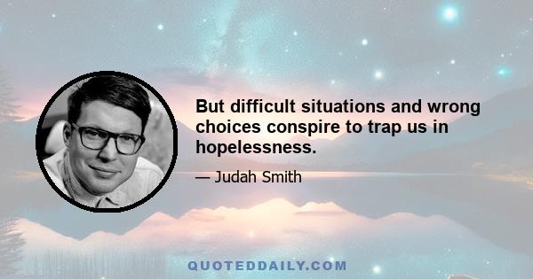 But difficult situations and wrong choices conspire to trap us in hopelessness.