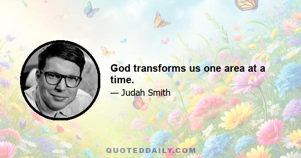 God transforms us one area at a time.