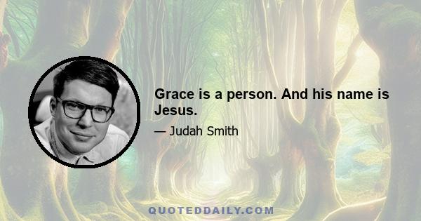 Grace is a person. And his name is Jesus.