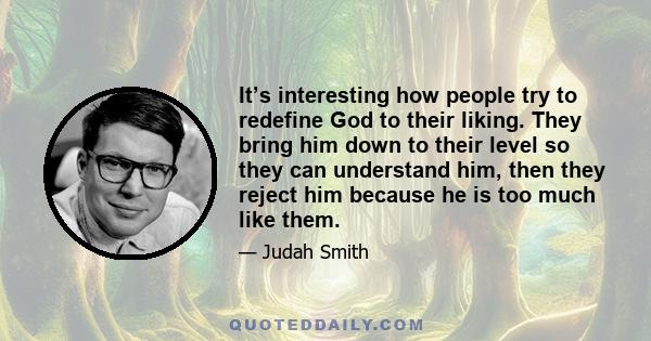 It’s interesting how people try to redefine God to their liking. They bring him down to their level so they can understand him, then they reject him because he is too much like them.